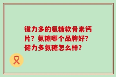 键力多的氨糖软骨素钙片？氨糖哪个品牌好？健力多氨糖怎么样？
