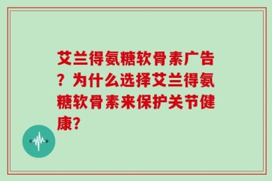 艾兰得氨糖软骨素广告？为什么选择艾兰得氨糖软骨素来保护关节健康？