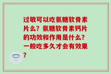 过敏可以吃氨糖软骨素片么？氨糖软骨素钙片的功效和作用是什么？一般吃多久才会有效果？
