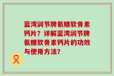 蓝湾润节牌氨糖软骨素钙片？详解蓝湾润节牌氨糖软骨素钙片的功效与使用方法？