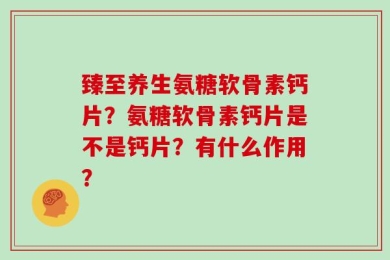 臻至养生氨糖软骨素钙片？氨糖软骨素钙片是不是钙片？有什么作用？