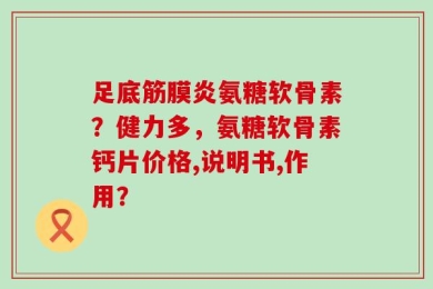 足底筋膜炎氨糖软骨素？健力多，氨糖软骨素钙片价格,说明书,作用？