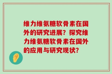维力维氨糖软骨素在国外的研究进展？探究维力维氨糖软骨素在国外的应用与研究现状？