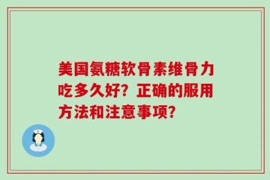 美国氨糖软骨素维骨力吃多久好？正确的服用方法和注意事项？