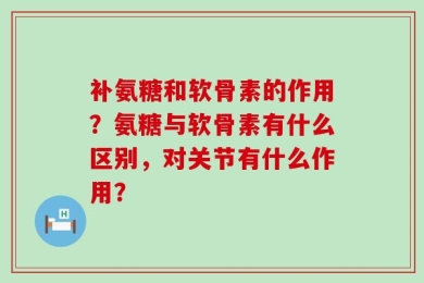 补氨糖和软骨素的作用？氨糖与软骨素有什么区别，对关节有什么作用？