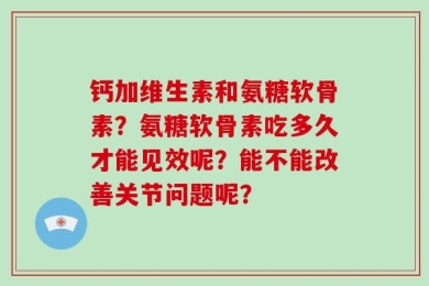 钙加维生素和氨糖软骨素？氨糖软骨素吃多久才能见效呢？能不能改善关节问题呢？