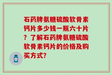 石药牌氨糖硫酸软骨素钙片多少钱一瓶六十片？了解石药牌氨糖硫酸软骨素钙片的价格及购买方式？