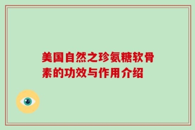 美国自然之珍氨糖软骨素的功效与作用介绍