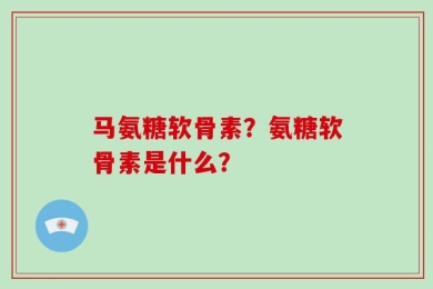 马氨糖软骨素？氨糖软骨素是什么？