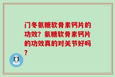 门冬氨糖软骨素钙片的功效？氨糖软骨素钙片的功效真的对关节好吗？