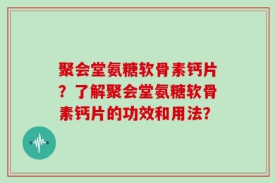 聚会堂氨糖软骨素钙片？了解聚会堂氨糖软骨素钙片的功效和用法？