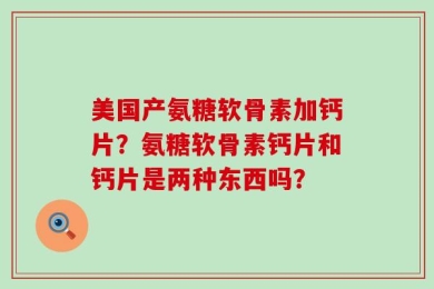 美国产氨糖软骨素加钙片？氨糖软骨素钙片和钙片是两种东西吗？