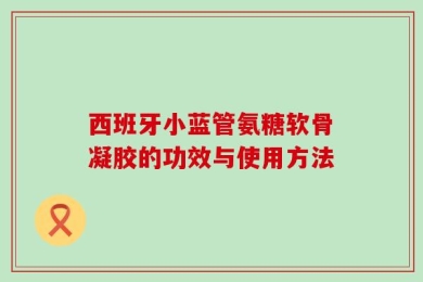 西班牙小蓝管氨糖软骨凝胶的功效与使用方法