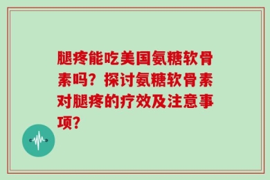 腿疼能吃美国氨糖软骨素吗？探讨氨糖软骨素对腿疼的疗效及注意事项？
