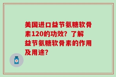 美国进口益节氨糖软骨素120的功效？了解益节氨糖软骨素的作用及用途？