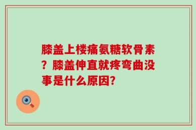膝盖上楼痛氨糖软骨素？膝盖伸直就疼弯曲没事是什么原因？