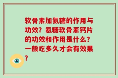 软骨素加氨糖的作用与功效？氨糖软骨素钙片的功效和作用是什么？一般吃多久才会有效果？