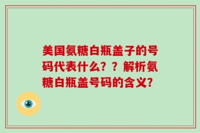 美国氨糖白瓶盖子的号码代表什么？？解析氨糖白瓶盖号码的含义？
