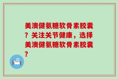 美澳健氨糖软骨素胶囊？关注关节健康，选择美澳健氨糖软骨素胶囊？