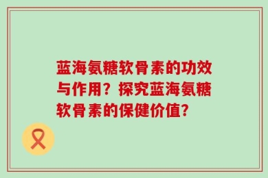 蓝海氨糖软骨素的功效与作用？探究蓝海氨糖软骨素的保健价值？