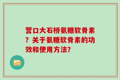 营口大石桥氨糖软骨素？关于氨糖软骨素的功效和使用方法？