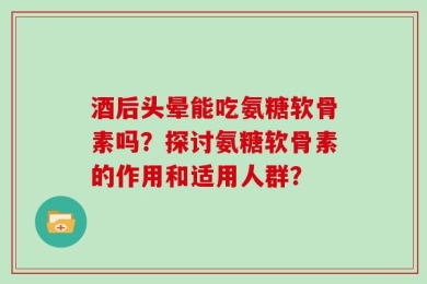酒后头晕能吃氨糖软骨素吗？探讨氨糖软骨素的作用和适用人群？