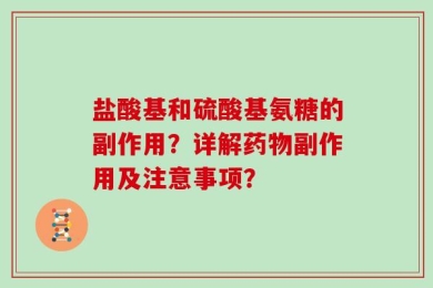 盐酸基和硫酸基氨糖的副作用？详解药物副作用及注意事项？