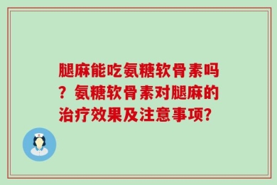 腿麻能吃氨糖软骨素吗？氨糖软骨素对腿麻的治疗效果及注意事项？