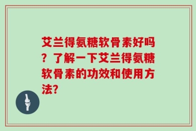 艾兰得氨糖软骨素好吗？了解一下艾兰得氨糖软骨素的功效和使用方法？