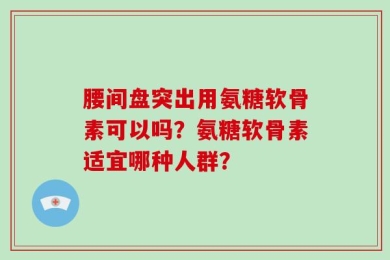 腰间盘突出用氨糖软骨素可以吗？氨糖软骨素适宜哪种人群？