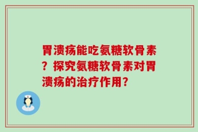 胃溃疡能吃氨糖软骨素？探究氨糖软骨素对胃溃疡的治疗作用？