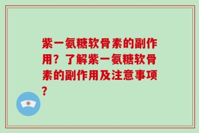 紫一氨糖软骨素的副作用？了解紫一氨糖软骨素的副作用及注意事项？