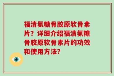福清氨糖骨胶原软骨素片？详细介绍福清氨糖骨胶原软骨素片的功效和使用方法？