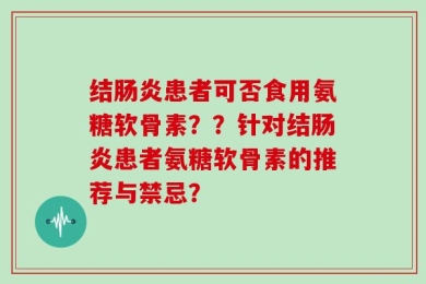 结肠炎患者可否食用氨糖软骨素？？针对结肠炎患者氨糖软骨素的推荐与禁忌？
