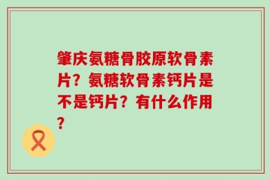 肇庆氨糖骨胶原软骨素片？氨糖软骨素钙片是不是钙片？有什么作用？