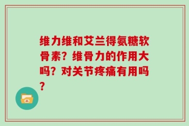 维力维和艾兰得氨糖软骨素？维骨力的作用大吗？对关节疼痛有用吗？