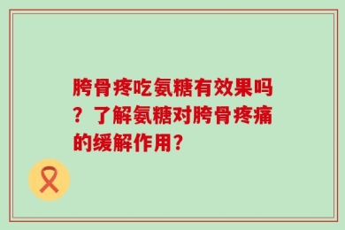胯骨疼吃氨糖有效果吗？了解氨糖对胯骨疼痛的缓解作用？