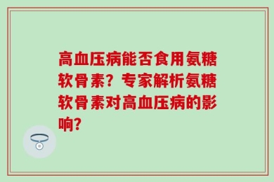 高血压病能否食用氨糖软骨素？专家解析氨糖软骨素对高血压病的影响？