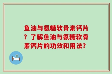 鱼油与氨糖软骨素钙片？了解鱼油与氨糖软骨素钙片的功效和用法？