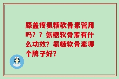 膝盖疼氨糖软骨素管用吗？？氨糖软骨素有什么功效？氨糖软骨素哪个牌子好？