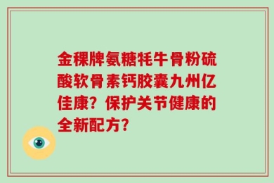 金稞牌氨糖牦牛骨粉硫酸软骨素钙胶囊九州亿佳康？保护关节健康的全新配方？