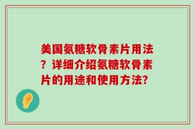美国氨糖软骨素片用法？详细介绍氨糖软骨素片的用途和使用方法？