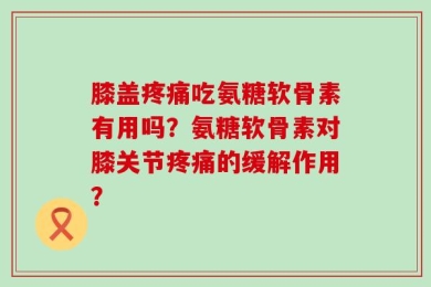膝盖疼痛吃氨糖软骨素有用吗？氨糖软骨素对膝关节疼痛的缓解作用？