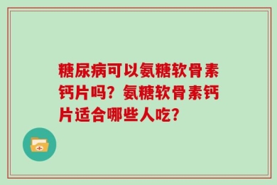 糖尿病可以氨糖软骨素钙片吗？氨糖软骨素钙片适合哪些人吃？