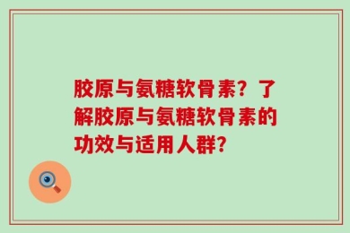胶原与氨糖软骨素？了解胶原与氨糖软骨素的功效与适用人群？
