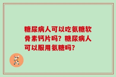 糖尿病人可以吃氨糖软骨素钙片吗？糖尿病人可以服用氨糖吗？