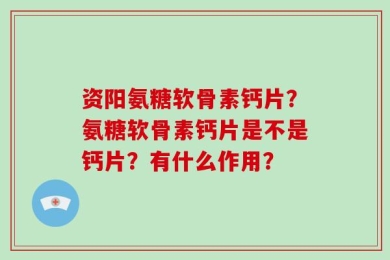 资阳氨糖软骨素钙片？氨糖软骨素钙片是不是钙片？有什么作用？