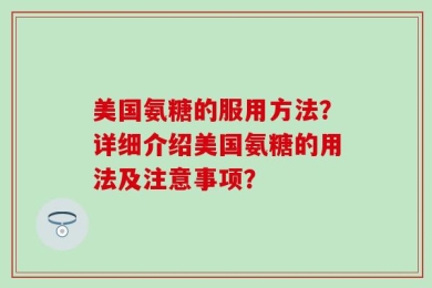 美国氨糖的服用方法？详细介绍美国氨糖的用法及注意事项？