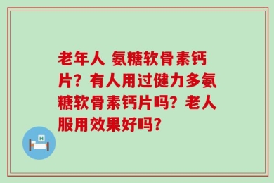 老年人 氨糖软骨素钙片？有人用过健力多氨糖软骨素钙片吗？老人服用效果好吗？