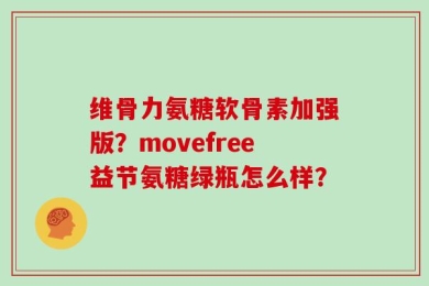 维骨力氨糖软骨素加强版？movefree益节氨糖绿瓶怎么样？